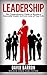 Leadership: The Comprehensive Guide to Become a Successful Leader in Every Area of Your Life