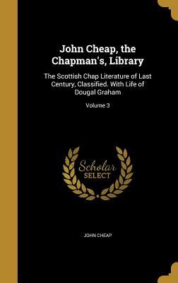 John Cheap, the Chapman's, Library: The Scottish Chap Literature of Last Century, Classified. With Life of Dougal Graham; Volume 3