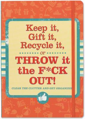 Keep It, Gift It, Recycle It, or Throw It the F*ck Out!: Clear the Clutter and Get Organized!