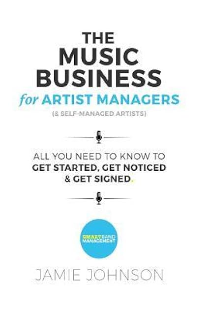 The Music Business For Artist Managers & Self-Managed Artists: All You Need To Know To Get Started, Get Noticed & Get Signed