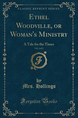 Ethel Woodville, or Woman's Ministry, Vol. 1 of 2: A Tale for the Times (Classic Reprint)