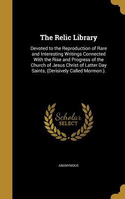 The Relic Library: Devoted to the Reproduction of Rare and Interesting Writings Connected With the Rise and Progress of the Church of Jesus Christ of Latter Day Saints, (Derisively Called Mormon.).