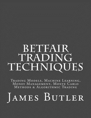 Betfair Trading Techniques: Trading Models, Machine Learning, Money Management, Monte Carlo Methods & Algorithmic Trading