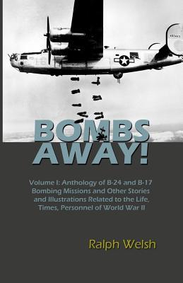 BOMBS AWAY! Volume I: Anthology oF B-24 and B-17 Bombing Missions and Other Stories and Illustrations Related to the Life, Times, Personnel of World War II