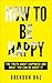 How To Be Happy: The Truth About Happiness And What You Can Do About It