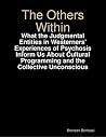 The Others Within: What the Judgmental Entities in Westerners’ Experiences of Psychosis Inform Us About Cultural Programming and the Collective Unconscious The Others Within: What the Judgmental Entities in Westerners’ Experiences of Psychosis Inform Us About Cultural Programming and the Collective Unconscious