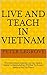 Live And Teach In Vietnam: Find Out About Vietnam So You Have A Better Understanding Of What To Expect Before You Go There (Live Cheap In An UnCheap World)
