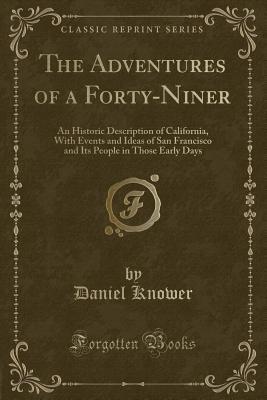 The Adventures of a Forty-Niner: An Historic Description of California, With Events and Ideas of San Francisco and Its People in Those Early Days (Classic Reprint)