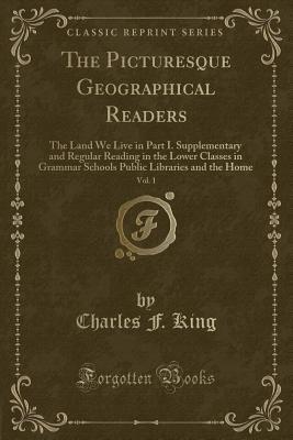 The Picturesque Geographical Readers, Vol. 1: The Land We Live in Part I. Supplementary and Regular Reading in the Lower Classes in Grammar Schools Public Libraries and the Home