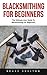 Blacksmithing For Beginners: The Ultimate User Guide To Blacksmithing For Beginners