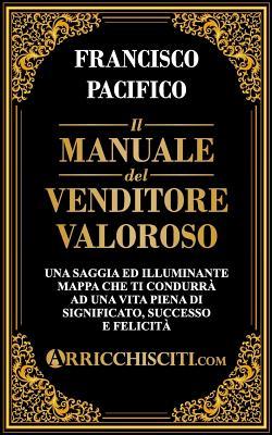 Il manuale del venditore valoroso: Una saggia ed illuminante mappa che ti condurrà ad una vita piena di significato, successo e felicità (Italian Edition)
