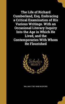 The Life of Richard Cumberland, Esq. Embracing a Critical Examination of His Various Writings. With an Occasional Literary Inquiry Into the Age in ... the Contemporaries With Whom He Flourished