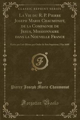 La Vie Du R. P. Pierre Joseph Marie Chaumonot, de la Compagnie de Jésus, Missionnaire Dans La Nouvelle France: écrite Par Lui-Même Par Ordre de Son Supérieur, l'An 1688