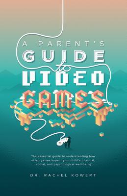 A Parent's Guide to Video Games: The essential guide to understanding how video games impact your child's physical, social, and psychological well-being
