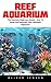 Reef Aquarium: The Absolute Beginners Guide - How To Setup And Maintain Your Saltwater Aquarium