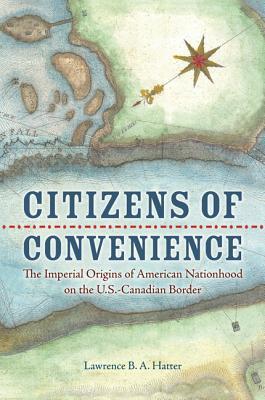 Citizens of Convenience: The Imperial Origins of American Nationhood on the U.S.-Canadian Border (Early American Histories)