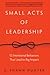 Small Acts of Leadership: 12 Intentional Behaviors That Lead to Big Impact