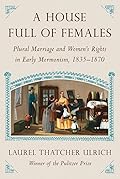 A House Full of Females: Plural Marriage and Women's Rights in Early Mormonism, 1835-1870