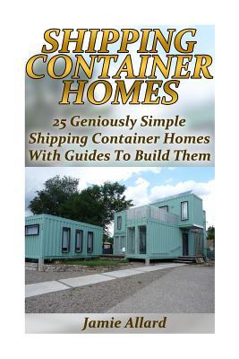 Shipping Container Homes: 25 Geniously Simple Shipping Container Homes With Guides To Build Them: (Tiny Houses Plans, Interior Design Books, Architecture Books)