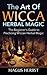 The Art of Wicca Herbal Magic: The Beginner's Guide to Practicing Wiccan Herbal Magic