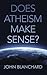Does Atheism Make Sense?