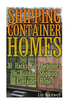 Shipping Container Homes: 30 Hacks For Beginners On Building Shipping Container Home: (Tiny Houses Plans, Interior Design Books, Architecture Books)