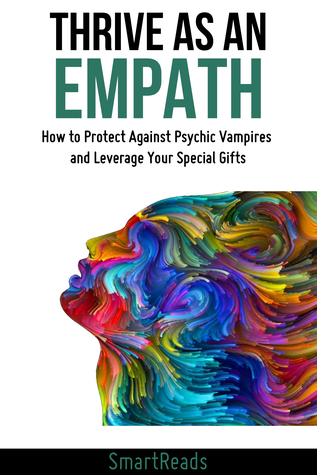 Thrive as An Empath: How to Protect Against Psychic Vampires and Leverage Your Special Gifts