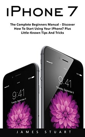 iPhone 7: The Complete Beginners Manual - Discover How To Start Using Your iPhone7 Plus Little-Known Tips And Tricks! (Kindle Edition)