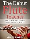The Debut Flute Teacher: Practical Advice for the Novice Flute Teacher