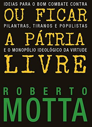 Ou Ficar A Pátria Livre: Ideias para o combate contra pilantras, tiranos e populistas e o monopólio ideológico da virtude