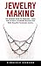 Jewelry Making: The Ultimate Guide For Beginners - Learn How To Start A Profitable Business And Make Beautiful Handmade Jewelry!