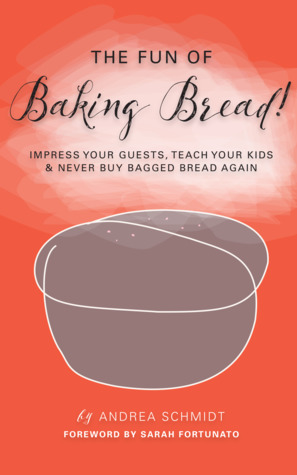 The Fun of Baking Bread: Impress your Guests, Teach your Kids & Never Buy Bagged Bread Again