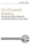 On Character Building: The Reader and the Rhetoric of Characterization in Luke-Acts (Literary Currents in Biblical Interpretation)