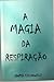 A MAGIA DA RESPIRAÇÃO