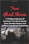 True Ghost Stories: A Thrilling Collection Of American True Ghost Stories, Scary Haunted Houses And Chilling Unexplained Phenomena (True Paranormal ... Ghost Stories And Hauntings, Ghost Stories)
