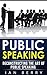 Public Speaking: Deconstructing The Art Of Public Speaking (Communication, Public Speaking, Small Talk, Body Language Book 1)