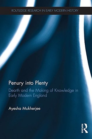 Penury into Plenty: Dearth and the Making of Knowledge in Early Modern England (Routledge Research in Early Modern History)
