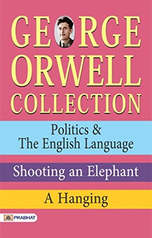 George Orwell Collection: Politics & The English Language, Shooting an Elephant, A Hanging - George Orwell's Political Insights: Exploring Politics & The ... Shooting an Elephant, and A Hanging (Kindle Edition)