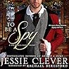 To Be a Spy by Jessie Clever