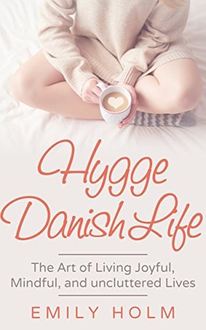 Hygge Danish Life: The Art Of Living Joyful, Hygge, And Clutter-Free Lives
