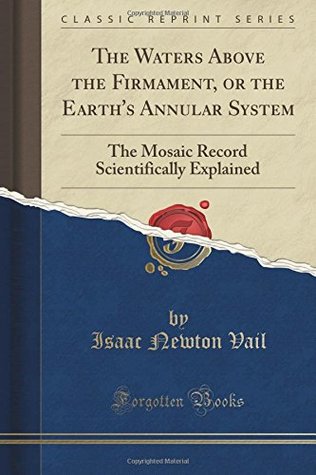 The Waters Above the Firmament, or the Earth's Annular System: The Mosaic Record Scientifically Explained (Classic Reprint)