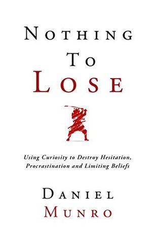 Nothing to Lose: Using Curiosity to Destroy Hesitation, Procrastination and Limiting Beliefs (The 3X Confidence Series Book 1)