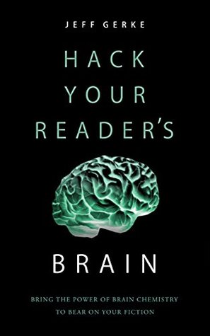 Hack Your Reader's Brain: Bring the Power of Brain Chemistry To Bear On Your Fiction