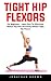 Tight Hip Flexors: For Beginners - Learn How To Effectively Reduce Hip Pain And Easily Release Tight Hip Flexors!