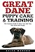 Great Dane Puppy Care & Training: The Complete Guide To Raise, Care And Train Your Great Dane Puppy!
