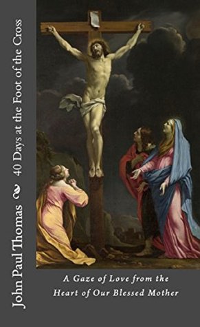 40 Days at the Foot of the Cross: A Gaze of Love from the Heart of Our Blessed Mother (Kindle Edition)