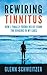 Rewiring Tinnitus How I Finally Found Relief From the Ringing in My Ears by Glenn Schweitzer