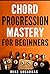 Chord Progression Mastery for Beginners: How to Write Powerful Progressions In Every Key