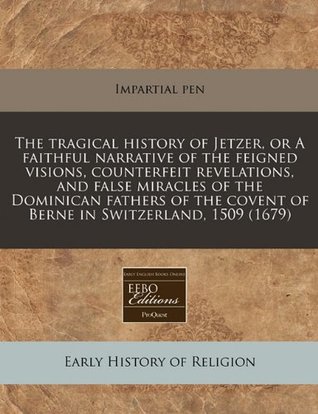 The tragical history of Jetzer, or A faithful narrative of the feigned visions, counterfeit revelations, and false miracles of the Dominican fathers of the covent of Berne in Switzerland, 1509 (1679)