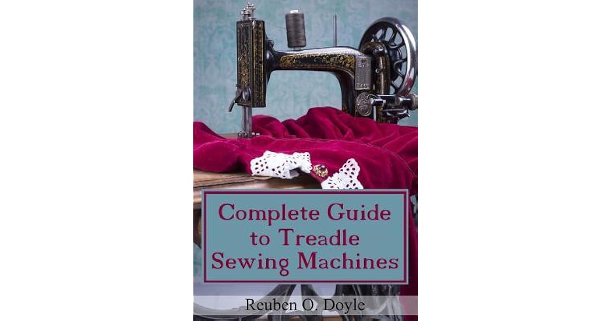 Complete Guide To Treadle Sewing Machines by Reuben O Doyle
